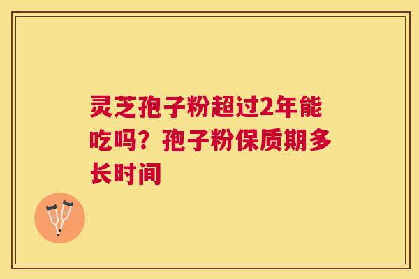 灵芝孢子粉超过2年能吃吗？孢子粉保质期多长时间