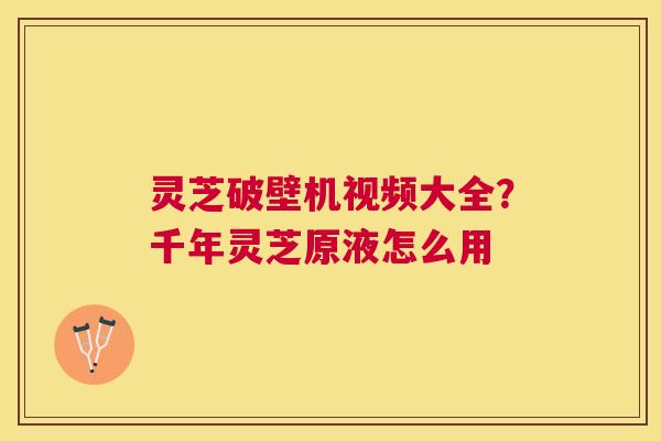 灵芝破壁机视频大全?千年灵芝原液怎么用 灵芝破壁机视频大全?千年灵芝原液怎么用