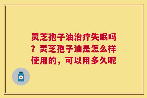 灵芝孢子油吗？灵芝孢子油是怎么样使用的，可以用多久呢