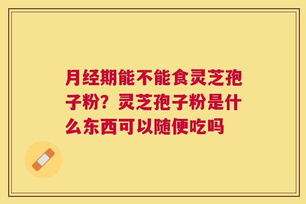 期能不能食灵芝孢子粉?灵芝孢子粉是什么东西可以随便吃吗 期能不能食灵芝孢子粉?灵芝孢子粉是什么东西可以随便吃吗