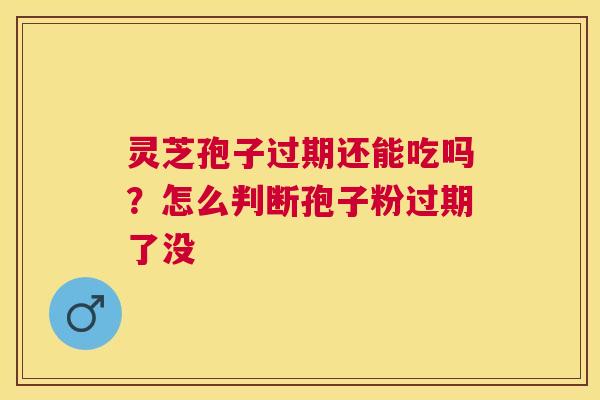 灵芝孢子过期还能吃吗？怎么判断孢子粉过期了没