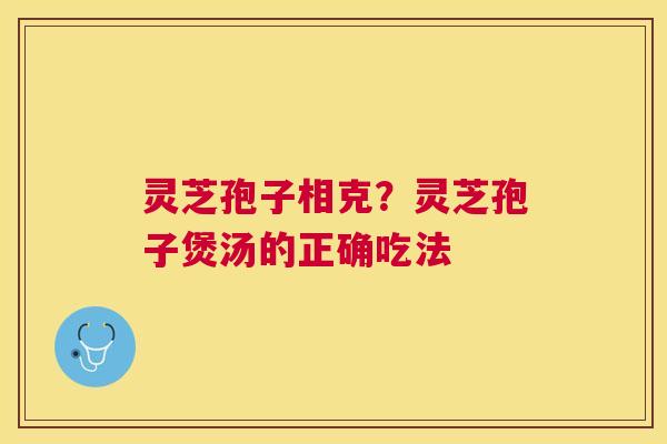 灵芝孢子相克？灵芝孢子煲汤的正确吃法