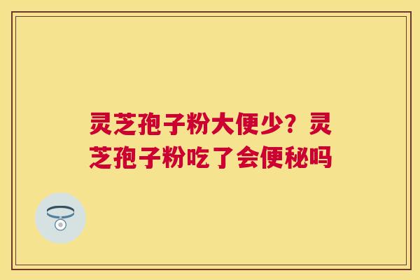 灵芝孢子粉大便少？灵芝孢子粉吃了会吗
