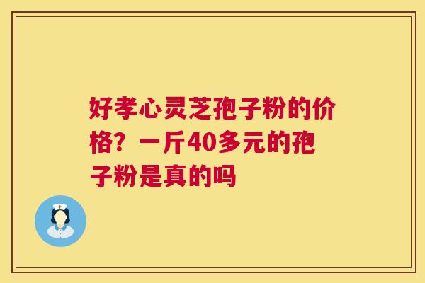 好孝心灵芝孢子粉的价格?一斤40多元的孢子粉是真的吗 好孝心灵芝孢子粉的价格?一斤40多元的孢子粉是真的吗