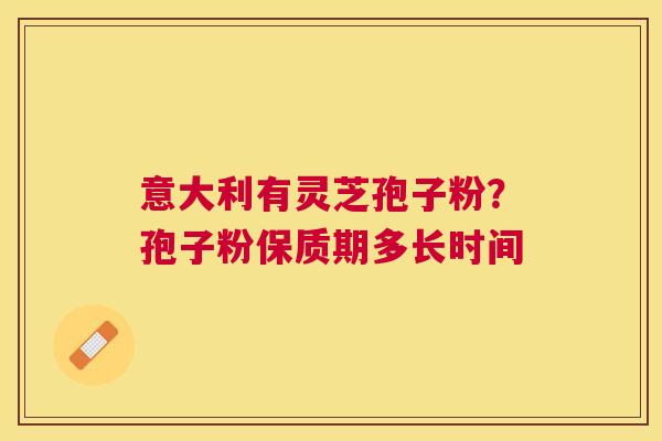 意大利有灵芝孢子粉？孢子粉保质期多长时间