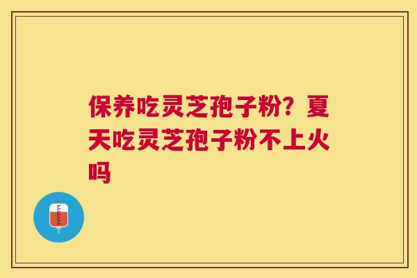 保养吃灵芝孢子粉？夏天吃灵芝孢子粉不上火吗