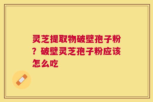 灵芝提取物破壁孢子粉?破壁灵芝孢子粉应该怎么吃 灵芝提取物破壁孢子粉?破壁灵芝孢子粉应该怎么吃