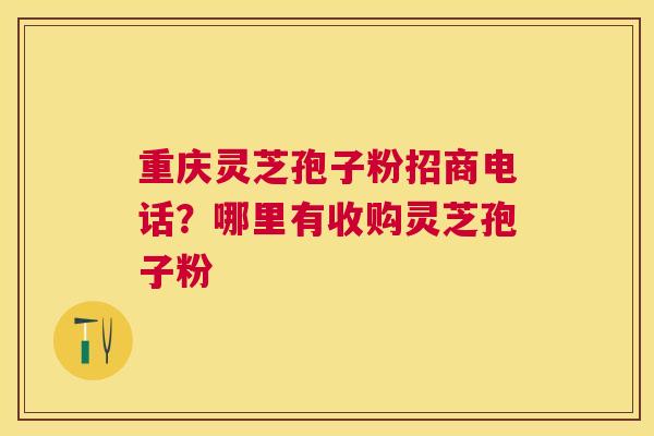 重庆灵芝孢子粉招商电话？哪里有收购灵芝孢子粉