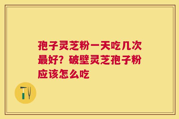 孢子灵芝粉一天吃几次好？破壁灵芝孢子粉应该怎么吃