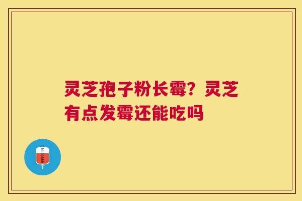 灵芝孢子粉长霉?灵芝有点发霉还能吃吗 灵芝孢子粉长霉?灵芝有点发霉还能吃吗