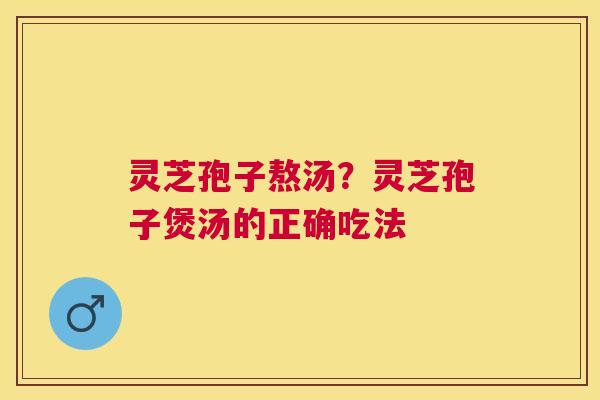 灵芝孢子熬汤?灵芝孢子煲汤的正确吃法 灵芝孢子熬汤?灵芝孢子煲汤的正确吃法