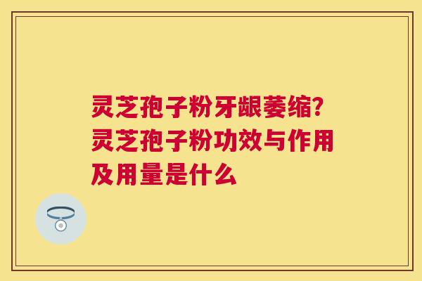 灵芝孢子粉牙龈萎缩?灵芝孢子粉功效与作用及用量是什么 灵芝孢子粉牙龈萎缩?灵芝孢子粉功效与作用及用量是什么