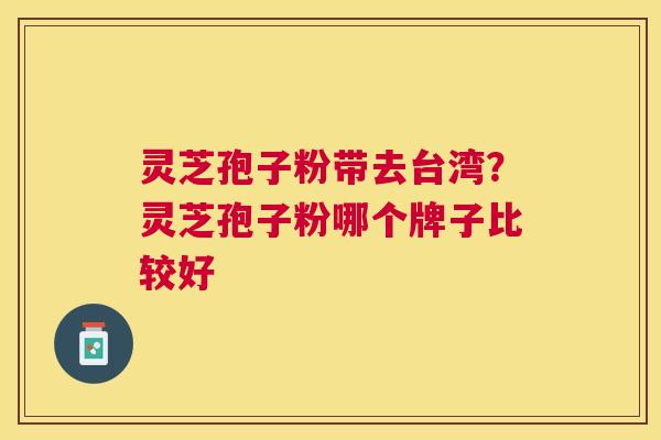 灵芝孢子粉带去台湾?灵芝孢子粉哪个牌子比较好 灵芝孢子粉带去台湾?灵芝孢子粉哪个牌子比较好