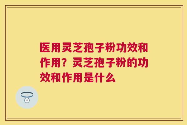 医用灵芝孢子粉功效和作用?灵芝孢子粉的功效和作用是什么 医用灵芝孢子粉功效和作用?灵芝孢子粉的功效和作用是什么