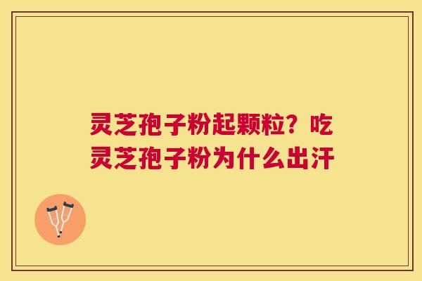 灵芝孢子粉起颗粒？吃灵芝孢子粉为什么出汗