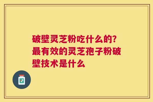 破壁灵芝粉吃什么的？有效的灵芝孢子粉破壁技术是什么