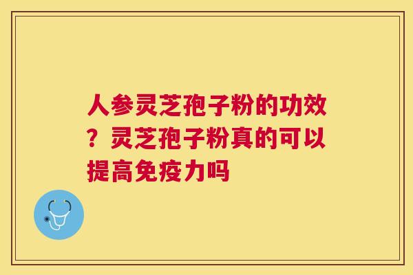 人参灵芝孢子粉的功效?灵芝孢子粉真的可以提高免疫力吗 人参灵芝孢子粉的功效?灵芝孢子粉真的可以提高免疫力吗