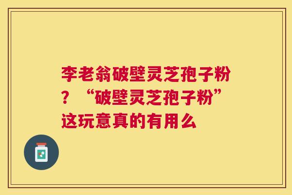李老翁破壁灵芝孢子粉？“破壁灵芝孢子粉”这玩意真的有用么