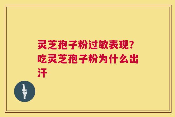 灵芝孢子粉表现?吃灵芝孢子粉为什么出汗 灵芝孢子粉表现?吃灵芝孢子粉为什么出汗