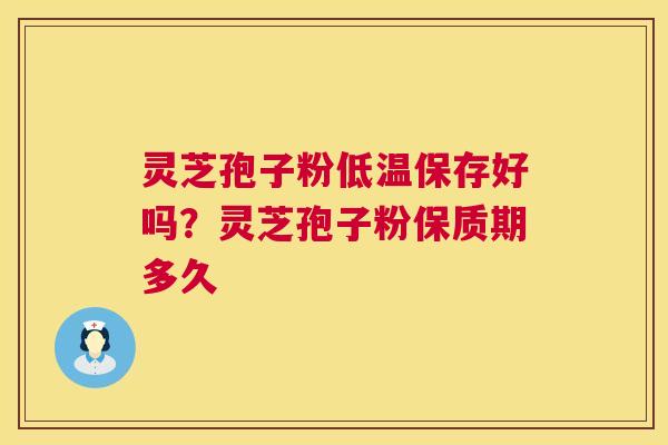 灵芝孢子粉低温保存好吗？灵芝孢子粉保质期多久
