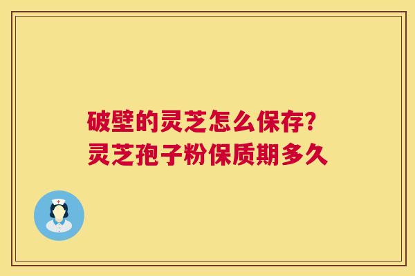 破壁的灵芝怎么保存？灵芝孢子粉保质期多久