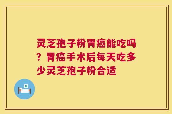 灵芝孢子粉胃能吃吗?胃手术后每天吃多少灵芝孢子粉合适 灵芝孢子粉胃能吃吗?胃手术后每天吃多少灵芝孢子粉合适