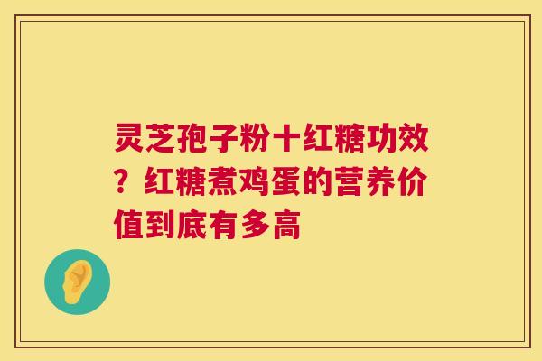 灵芝孢子粉十红糖功效？红糖煮鸡蛋的营养价值到底有多高