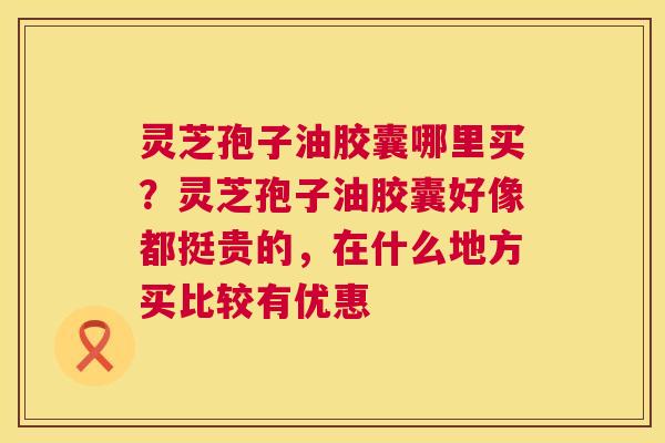 灵芝孢子油胶囊哪里买?灵芝孢子油胶囊好像都挺贵的,在什么地方买比较有优惠 灵芝孢子油胶囊哪里买?灵芝孢子油胶囊好像都挺贵的,在什么地方买比较有优惠