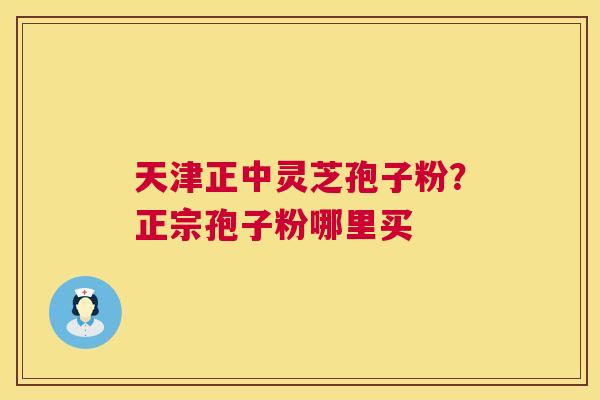 天津正中灵芝孢子粉?正宗孢子粉哪里买 天津正中灵芝孢子粉?正宗孢子粉哪里买