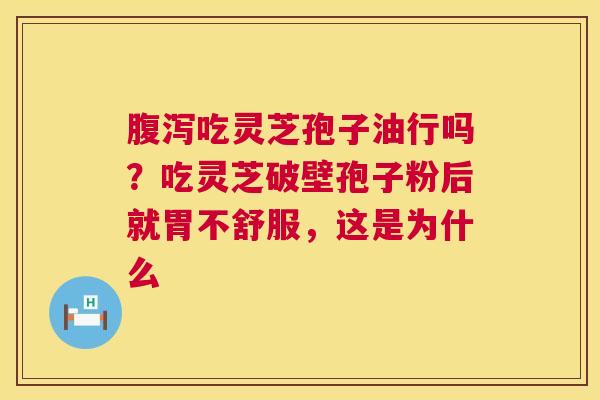 吃灵芝孢子油行吗?吃灵芝破壁孢子粉后就胃不舒服,这是为什么 吃灵芝孢子油行吗?吃灵芝破壁孢子粉后就胃不舒服,这是为什么