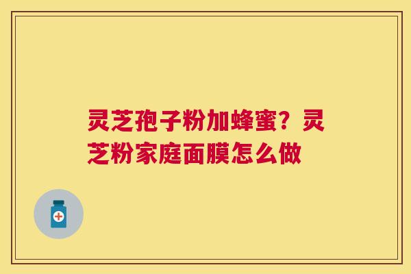 灵芝孢子粉加蜂蜜?灵芝粉家庭面膜怎么做 灵芝孢子粉加蜂蜜?灵芝粉家庭面膜怎么做