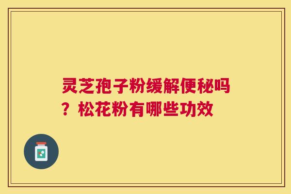 灵芝孢子粉缓解吗?松花粉有哪些功效 灵芝孢子粉缓解吗?松花粉有哪些功效