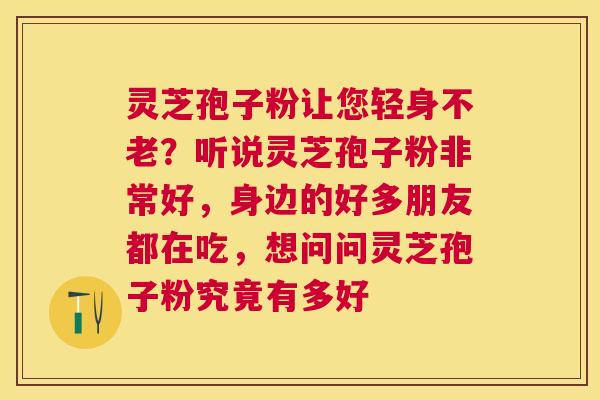 灵芝孢子粉让您轻身不老?听说灵芝孢子粉非常好,身边的好多朋友都在吃,想问问灵芝孢子粉究竟有多好 灵芝孢子粉让您轻身不老?听说灵芝孢子粉非常好,身边的好多朋友都在吃,想问问灵芝孢子粉究竟有多好