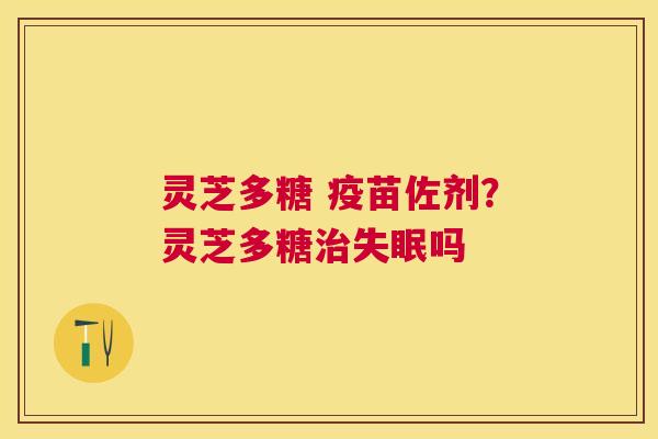 灵芝多糖 疫苗佐剂？灵芝多糖吗