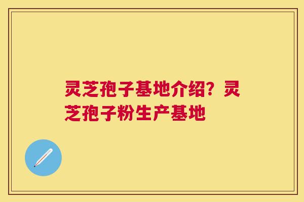 灵芝孢子基地介绍？灵芝孢子粉生产基地