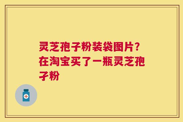 灵芝孢子粉装袋图片?在淘宝买了一瓶灵芝孢孑粉 灵芝孢子粉装袋图片?在淘宝买了一瓶灵芝孢孑粉