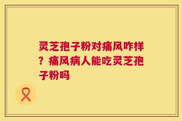 灵芝孢子粉对痛风咋样?痛风人能吃灵芝孢子粉吗 灵芝孢子粉对痛风咋样?痛风人能吃灵芝孢子粉吗