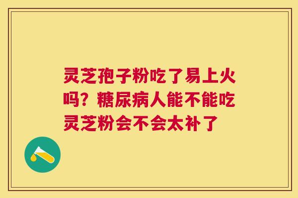 灵芝孢子粉吃了易上火吗？人能不能吃灵芝粉会不会太补了