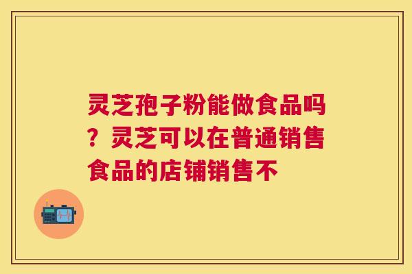 灵芝孢子粉能做食品吗?灵芝可以在普通销售食品的店铺销售不 灵芝孢子粉能做食品吗?灵芝可以在普通销售食品的店铺销售不