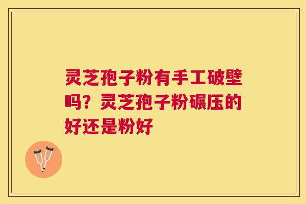 灵芝孢子粉有手工破壁吗？灵芝孢子粉碾压的好还是粉好