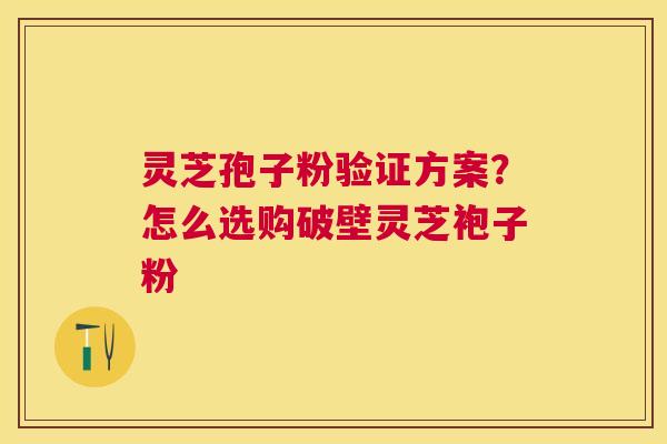 灵芝孢子粉验证方案?怎么选购破壁灵芝袍子粉 灵芝孢子粉验证方案?怎么选购破壁灵芝袍子粉