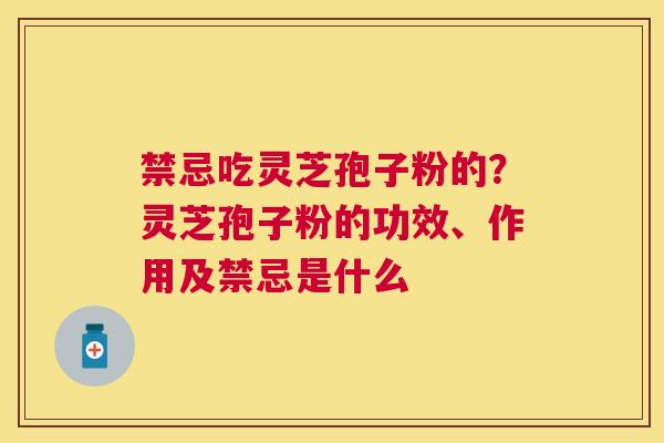 禁忌吃灵芝孢子粉的？灵芝孢子粉的功效、作用及禁忌是什么
