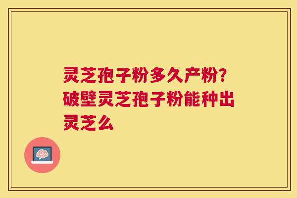 灵芝孢子粉多久产粉？破壁灵芝孢子粉能种出灵芝么