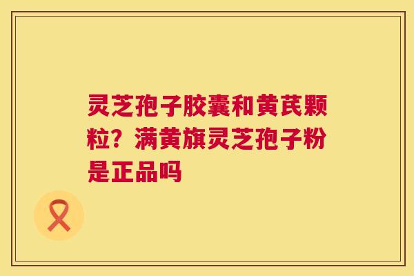 灵芝孢子胶囊和黄芪颗粒?满黄旗灵芝孢子粉是正品吗 灵芝孢子胶囊和黄芪颗粒?满黄旗灵芝孢子粉是正品吗