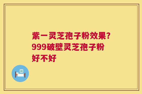 紫一灵芝孢子粉效果?999破壁灵芝孢子粉好不好 紫一灵芝孢子粉效果?999破壁灵芝孢子粉好不好