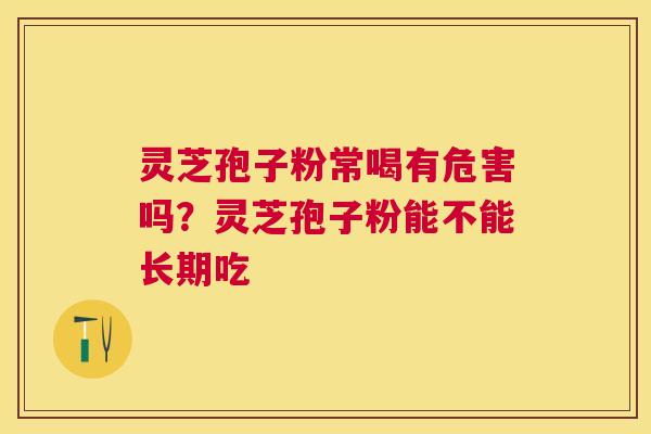 灵芝孢子粉常喝有危害吗？灵芝孢子粉能不能长期吃