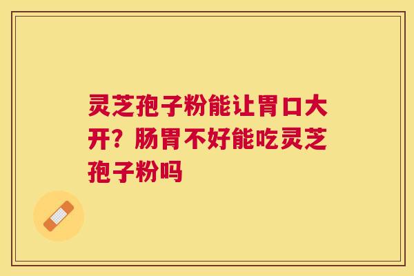 灵芝孢子粉能让胃口大开?肠胃不好能吃灵芝孢子粉吗 灵芝孢子粉能让胃口大开?肠胃不好能吃灵芝孢子粉吗