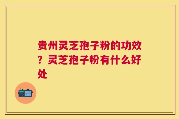 贵州灵芝孢子粉的功效？灵芝孢子粉有什么好处