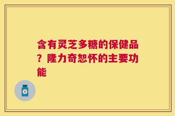 含有灵芝多糖的保健品?隆力奇恕怀的主要功能 含有灵芝多糖的保健品?隆力奇恕怀的主要功能