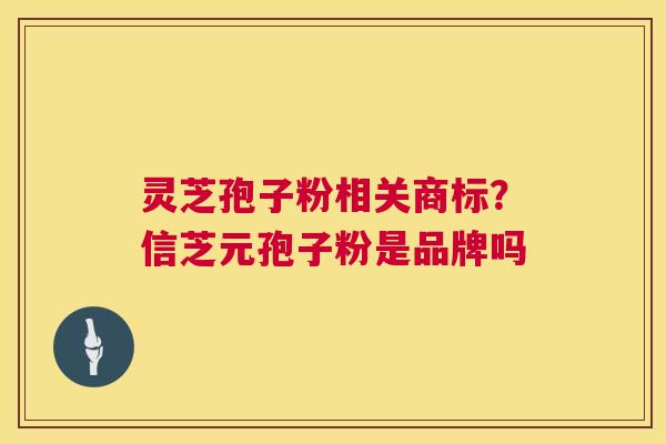 灵芝孢子粉相关商标？信芝元孢子粉是品牌吗